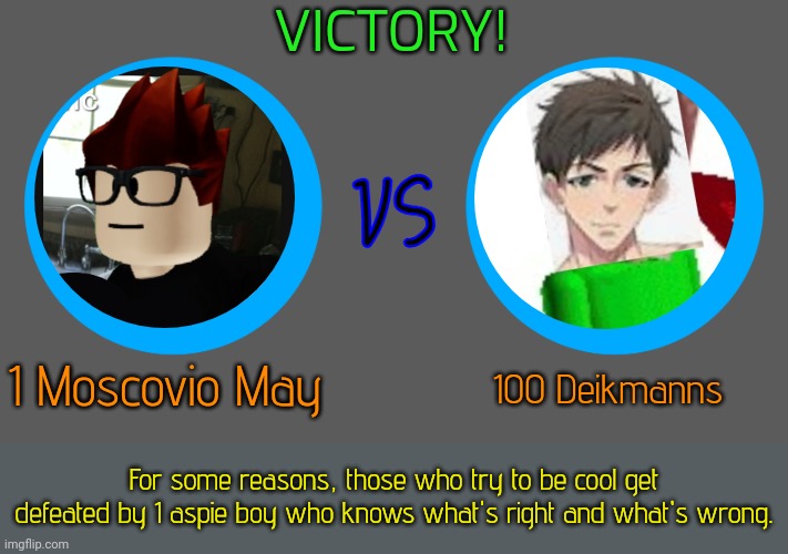 1 MC vs 100 Deikmanns (I tried lol) | VICTORY! 1 Moscovio May; 100 Deikmanns; For some reasons, those who try to be cool get defeated by 1 aspie boy who knows what's right and what's wrong. | image tagged in x vs x blank template by oakleymendelevia,men vs gorilla,meme,mc,deikmann | made w/ Imgflip meme maker