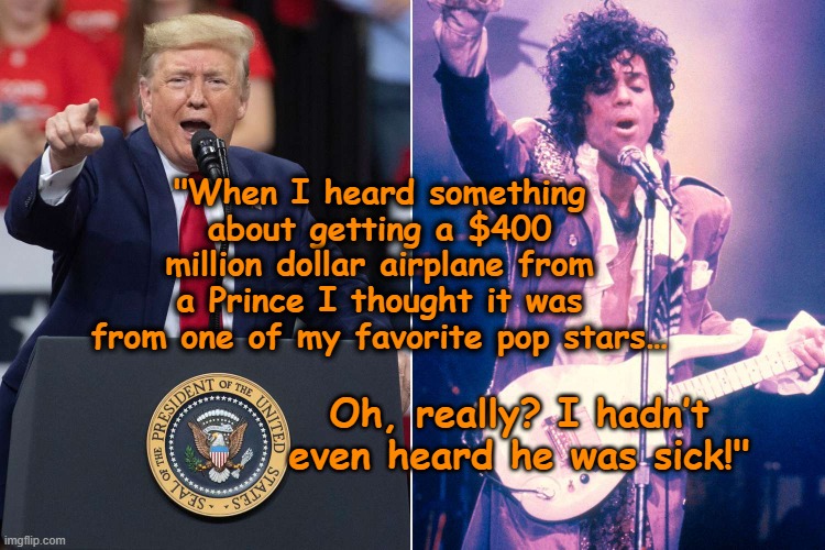 Clown King of the USA & the Prince | "When I heard something about getting a $400 million dollar airplane from a Prince I thought it was from one of my favorite pop stars…; Oh, really? I hadn’t even heard he was sick!" | image tagged in presidential alert,donald trump the clown,trump is a moron,nevertrump,maga,government corruption | made w/ Imgflip meme maker