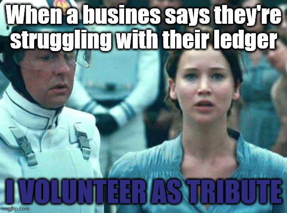 I Volunteer as Tribute | When a busines says they're struggling with their ledger; I VOLUNTEER AS TRIBUTE | image tagged in i volunteer as tribute | made w/ Imgflip meme maker