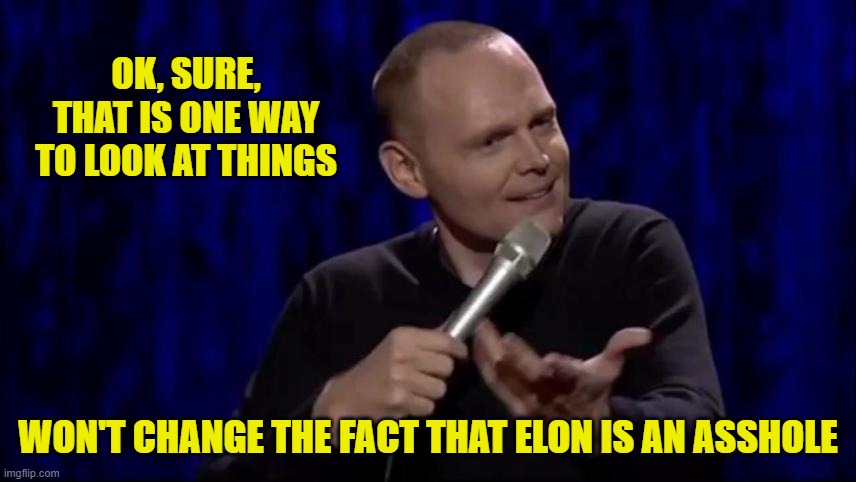Dude what is this shit Bill Burr | OK, SURE, THAT IS ONE WAY TO LOOK AT THINGS WON'T CHANGE THE FACT THAT ELON IS AN ASSHOLE | image tagged in dude what is this shit bill burr | made w/ Imgflip meme maker