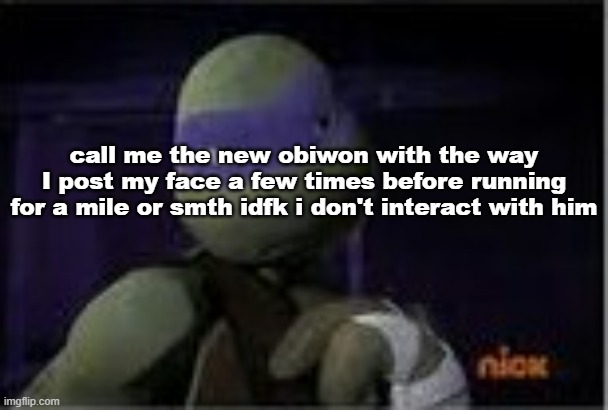 Donatello | call me the new obiwon with the way I post my face a few times before running for a mile or smth idfk i don't interact with him | image tagged in donatello | made w/ Imgflip meme maker