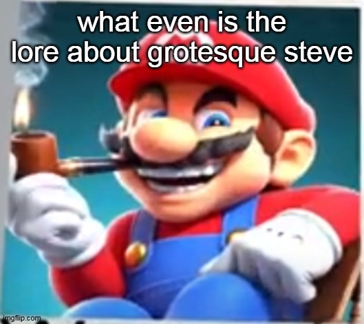mario evilishly smoking pipe | what even is the lore about grotesque steve | image tagged in mario evilishly smoking pipe | made w/ Imgflip meme maker