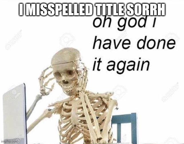 Oh god I have done it again | I MISSPELLED TITLE SORRH | image tagged in oh god i have done it again | made w/ Imgflip meme maker