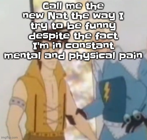 ‍ | Call me the new Nat the way I try to be funny despite the fact I'm in constant mental and physical pain | image tagged in he-man ahh | made w/ Imgflip meme maker