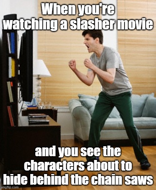 NO! Don't go in there! | When you're watching a slasher movie; and you see the characters about to hide behind the chain saws | image tagged in dad yelling at tv or,movies,chainsaw,geico,commercials | made w/ Imgflip meme maker