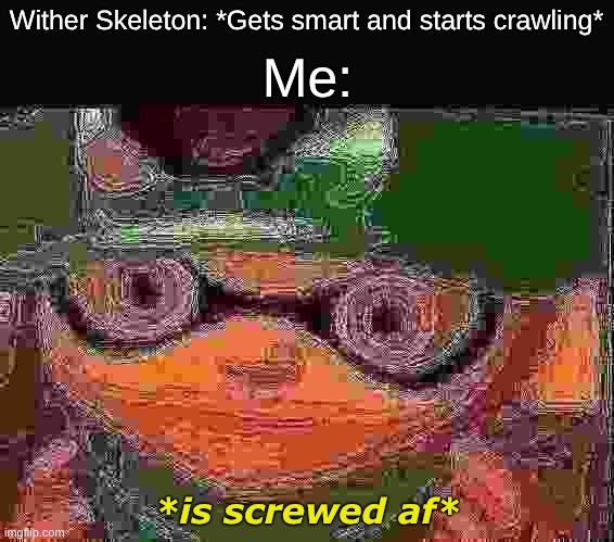 WE'RE SCREWED | Wither Skeleton: *Gets smart and starts crawling* Me: *is screwed af* | image tagged in we're screwed | made w/ Imgflip meme maker