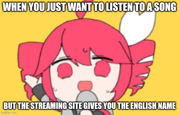 Tetoris | WHEN YOU JUST WANT TO LISTEN TO A SONG; BUT THE STREAMING SITE GIVES YOU THE ENGLISH NAME | image tagged in tetoris | made w/ Imgflip meme maker