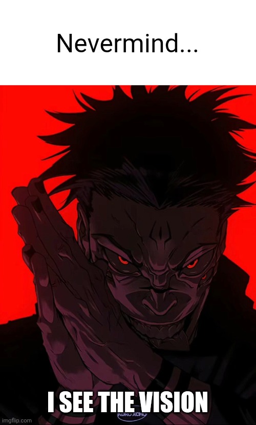 Sukuna Rubbing Hands | Nevermind... I SEE THE VISION | image tagged in sukuna rubbing hands | made w/ Imgflip meme maker