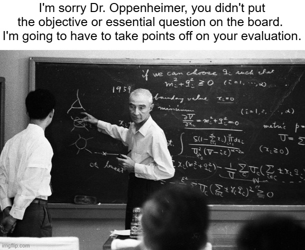 I'm sorry Dr. Oppenheimer, you didn't put the objective or essential question on the board.  I'm going to have to take points off on your evaluation. | made w/ Imgflip meme maker