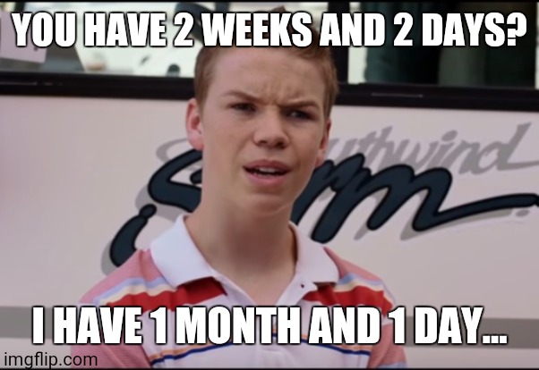 You Guys are Getting Paid | YOU HAVE 2 WEEKS AND 2 DAYS? I HAVE 1 MONTH AND 1 DAY... | image tagged in you guys are getting paid | made w/ Imgflip meme maker