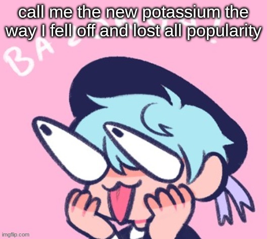 BAZONGA! | call me the new potassium the way I fell off and lost all popularity | image tagged in bazonga | made w/ Imgflip meme maker