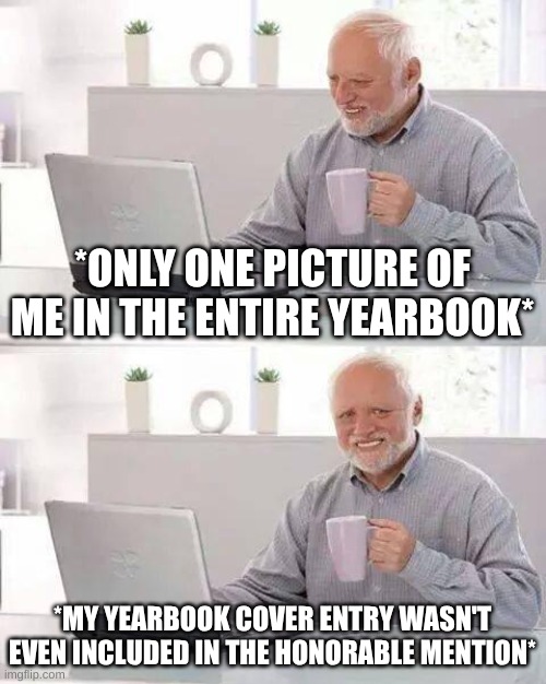 :') | *ONLY ONE PICTURE OF ME IN THE ENTIRE YEARBOOK*; *MY YEARBOOK COVER ENTRY WASN'T EVEN INCLUDED IN THE HONORABLE MENTION* | image tagged in memes,hide the pain harold,vent | made w/ Imgflip meme maker