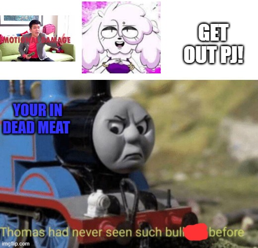 Thomas has enough! | GET OUT PJ! YOUR IN DEAD MEAT | image tagged in thomas had never seen such bullshit before | made w/ Imgflip meme maker