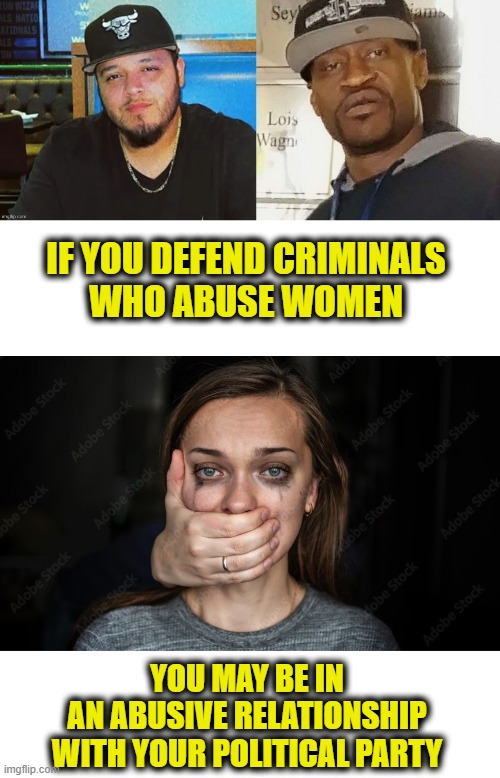 More Leftist Logic | IF YOU DEFEND CRIMINALS
WHO ABUSE WOMEN; YOU MAY BE IN
AN ABUSIVE RELATIONSHIP
WITH YOUR POLITICAL PARTY | image tagged in domestic abuse | made w/ Imgflip meme maker