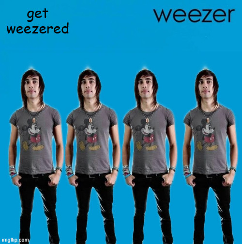 YOU | get weezered | image tagged in weez,weezer,weezered | made w/ Imgflip meme maker