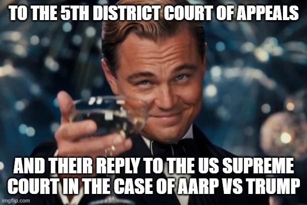 Any heroic act will do | TO THE 5TH DISTRICT COURT OF APPEALS; AND THEIR REPLY TO THE US SUPREME COURT IN THE CASE OF AARP VS TRUMP | image tagged in memes,leonardo dicaprio cheers | made w/ Imgflip meme maker