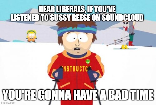 Christian content contained | DEAR LIBERALS, IF YOU'VE LISTENED TO SUSSY REESE ON SOUNDCLOUD; YOU'RE GONNA HAVE A BAD TIME | image tagged in memes,super cool ski instructor | made w/ Imgflip meme maker