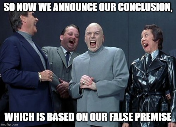 Laughing Villains | SO NOW WE ANNOUNCE OUR CONCLUSION, WHICH IS BASED ON OUR FALSE PREMISE | image tagged in memes,laughing villains,conclusion,false premise | made w/ Imgflip meme maker
