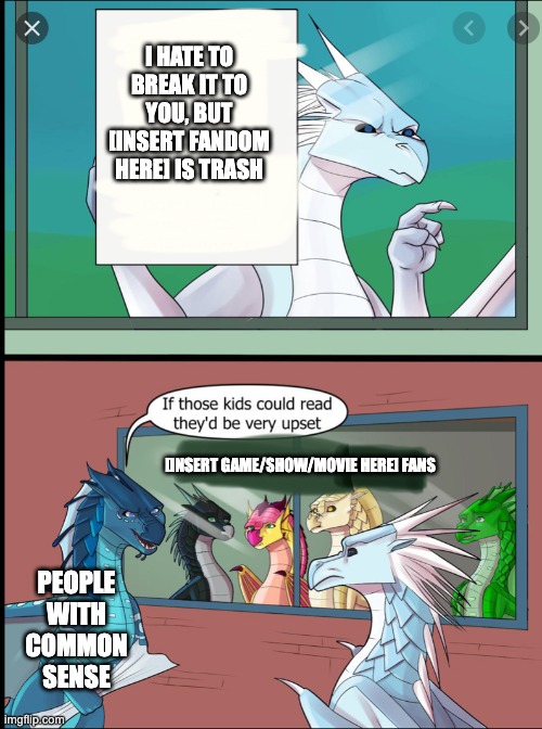 If you want to take drama somewhere, take it to the trash where it belongs! | I HATE TO BREAK IT TO YOU, BUT [INSERT FANDOM HERE] IS TRASH; [INSERT GAME/SHOW/MOVIE HERE] FANS; PEOPLE WITH COMMON SENSE | image tagged in wings of fire those kids could read they'd be very upset | made w/ Imgflip meme maker