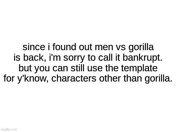 My apology towards the bankrupt thing. | since i found out men vs gorilla is back, i'm sorry to call it bankrupt. but you can still use the template for y'know, characters other than gorilla. | image tagged in bankruptcy,men vs gorilla | made w/ Imgflip meme maker