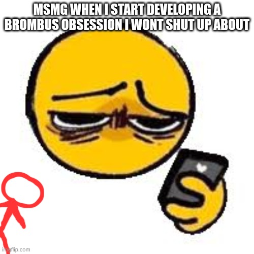 Emoji looking up from phone | MSMG WHEN I START DEVELOPING A BROMBUS OBSESSION I WONT SHUT UP ABOUT | image tagged in emoji looking up from phone | made w/ Imgflip meme maker