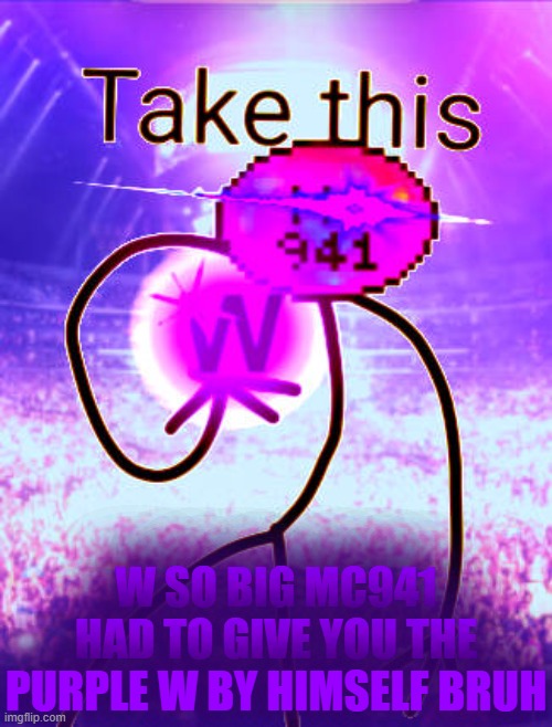 W SO BIG MC941 HAD TO GIVE YOU THE PURPLE W HIMSELF BRUH | W SO BIG MC941 HAD TO GIVE YOU THE PURPLE W BY HIMSELF BRUH | image tagged in w so big mc941 had to give you the purple w himself bruh | made w/ Imgflip meme maker