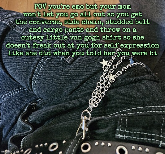 POV you're emo but your mom won't let you go all out so you get the converse, side chain, studded belt and cargo pants and throw on a cutesy little van gogh shirt so she doesn't freak out at you for self expression like she did when you told her you were bi | made w/ Imgflip meme maker