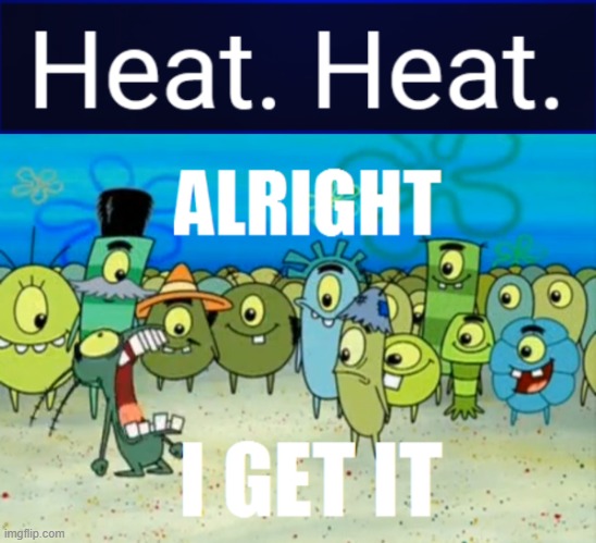 H E A T .  H E A T . | image tagged in alright i get it | made w/ Imgflip meme maker