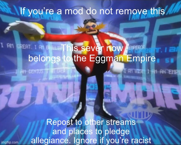 Eggman's Announcement | If you’re a mod do not remove this; This sever now belongs to the Eggman Empire; Repost to other streams and places to pledge allegiance. Ignore if you’re racist | image tagged in eggman's announcement | made w/ Imgflip meme maker