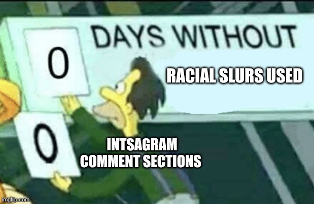 so true | RACIAL SLURS USED; INTSAGRAM COMMENT SECTIONS | image tagged in 0 days without lenny simpsons | made w/ Imgflip meme maker