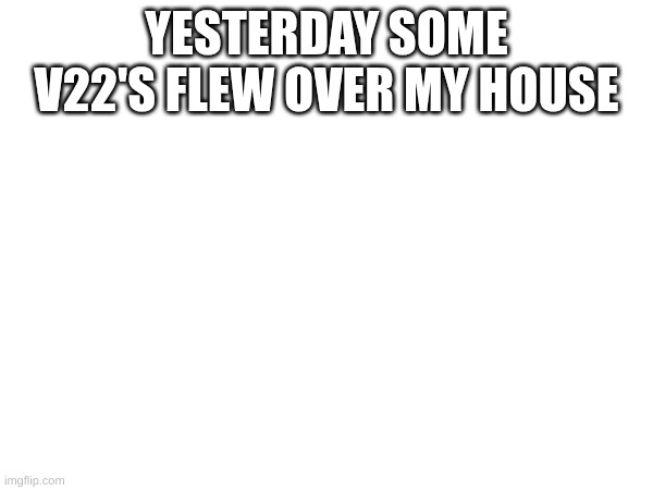 one flew so low the light illuminated the trees last night. never thought i'd see the day | YESTERDAY SOME V22'S FLEW OVER MY HOUSE | made w/ Imgflip meme maker