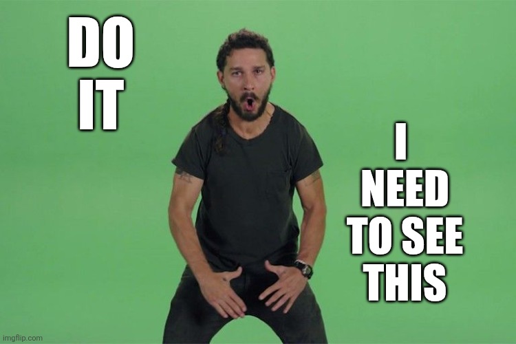 Shia labeouf JUST DO IT | DO
IT I 
NEED
TO SEE
THIS | image tagged in shia labeouf just do it | made w/ Imgflip meme maker