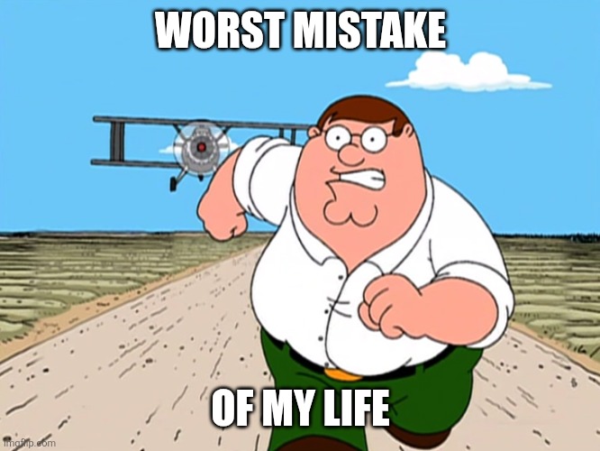Peter Griffin running away | WORST MISTAKE OF MY LIFE | image tagged in peter griffin running away | made w/ Imgflip meme maker