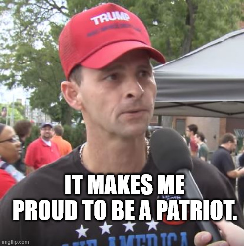 Trump supporter | IT MAKES ME PROUD TO BE A PATRIOT. | image tagged in trump supporter | made w/ Imgflip meme maker