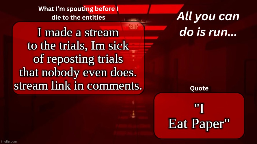 istg if this continues. trial 8 reposted one last time. zombie apocolypse series after trials gets complete. | I made a stream to the trials, Im sick of reposting trials that nobody even does. stream link in comments. "I Eat Paper" | image tagged in woshua announcement temp | made w/ Imgflip meme maker