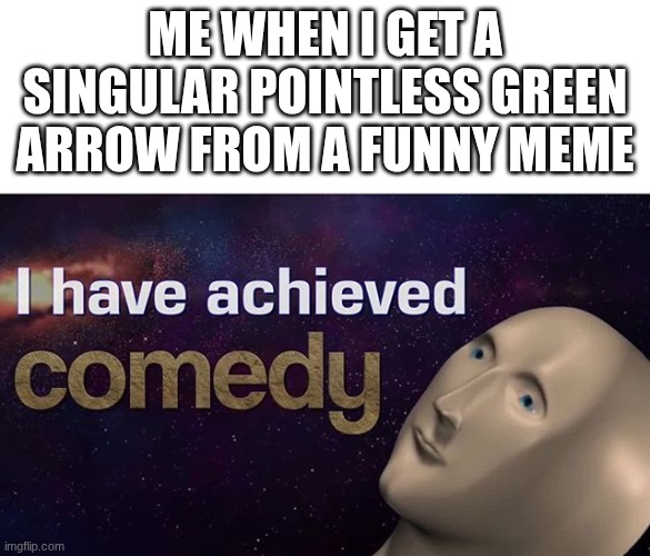 I have achieved COMEDY | ME WHEN I GET A SINGULAR POINTLESS GREEN ARROW FROM A FUNNY MEME | image tagged in i have achieved comedy | made w/ Imgflip meme maker