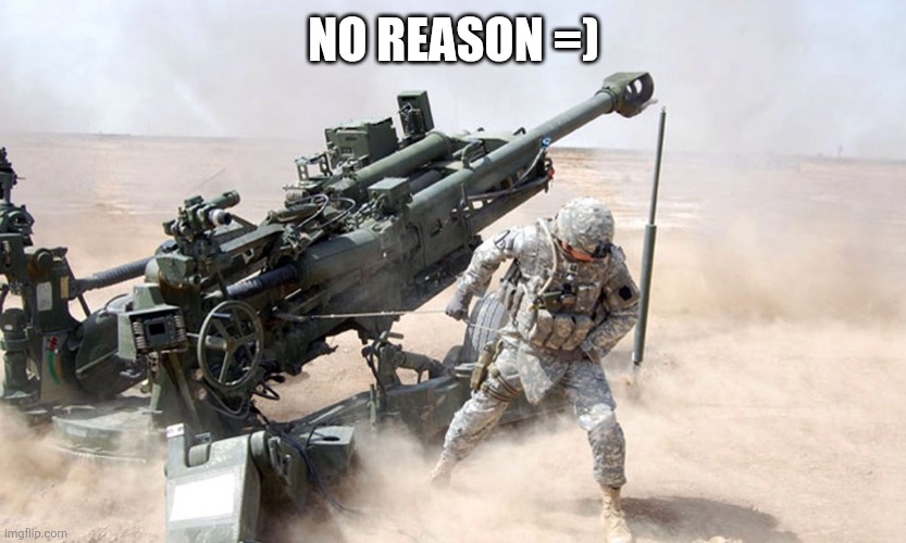 Artillery | NO REASON =) | image tagged in artillery | made w/ Imgflip meme maker
