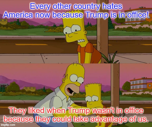 It may look bleak for some but we hope it works out in the end | Every other country hates America now because Trump is in office! They liked when Trump wasn't in office because they could take advantage of us. | image tagged in homer and bart worst day so far,politics,america,foreign policy,trump,simpsons | made w/ Imgflip meme maker