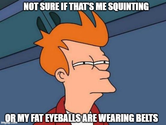 Squinting eyeball belts | NOT SURE IF THAT'S ME SQUINTING; OR MY FAT EYEBALLS ARE WEARING BELTS | image tagged in memes,futurama fry | made w/ Imgflip meme maker