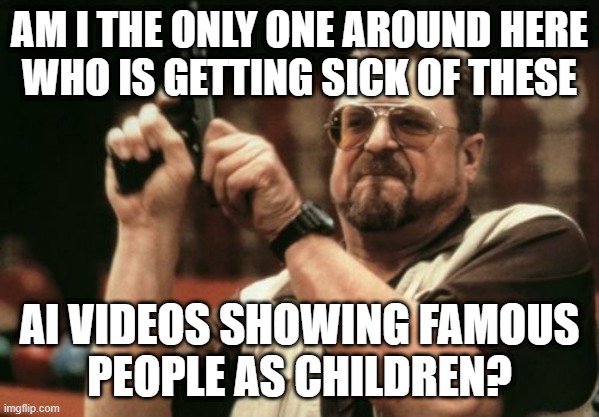 Am I The Only One Around Here | AM I THE ONLY ONE AROUND HERE
WHO IS GETTING SICK OF THESE; AI VIDEOS SHOWING FAMOUS
PEOPLE AS CHILDREN? | image tagged in memes,am i the only one around here | made w/ Imgflip meme maker