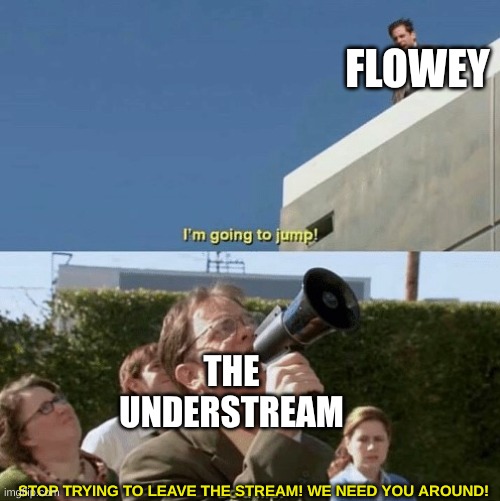 Im going to jump, do a flip | FLOWEY STOP TRYING TO LEAVE THE STREAM! WE NEED YOU AROUND! THE UNDERSTREAM | image tagged in im going to jump do a flip | made w/ Imgflip meme maker
