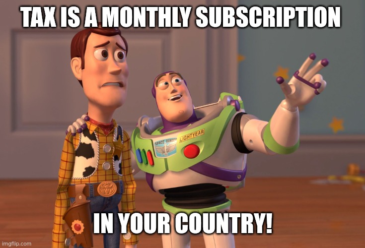 X, X Everywhere Meme | TAX IS A MONTHLY SUBSCRIPTION; IN YOUR COUNTRY! | image tagged in memes,x x everywhere | made w/ Imgflip meme maker