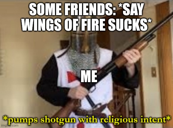 loads shotgun with religious intent | SOME FRIENDS: *SAY WINGS OF FIRE SUCKS*; ME | image tagged in loads shotgun with religious intent | made w/ Imgflip meme maker
