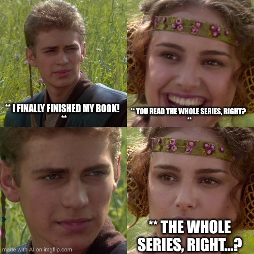 Anakin Padme 4 Panel | ** I FINALLY FINISHED MY BOOK!  
**; ** YOU READ THE WHOLE SERIES, RIGHT?  
**; ** THE WHOLE SERIES, RIGHT...? | image tagged in anakin padme 4 panel | made w/ Imgflip meme maker