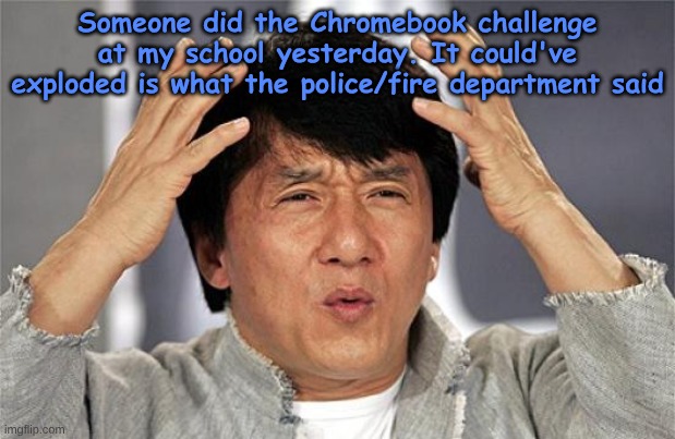 Whole room engulfed in gas | Someone did the Chromebook challenge at my school yesterday. It could've exploded is what the police/fire department said | image tagged in why just why jackie chan | made w/ Imgflip meme maker