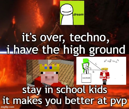 It's Over, Anakin, I Have the High Ground | it's over, techno, i have the high ground; stay in school kids it makes you better at pvp | image tagged in it's over anakin i have the high ground | made w/ Imgflip meme maker