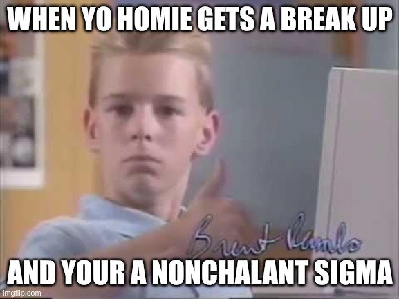 Brent Rambo | WHEN YO HOMIE GETS A BREAK UP; AND YOUR A NONCHALANT SIGMA | image tagged in brent rambo | made w/ Imgflip meme maker