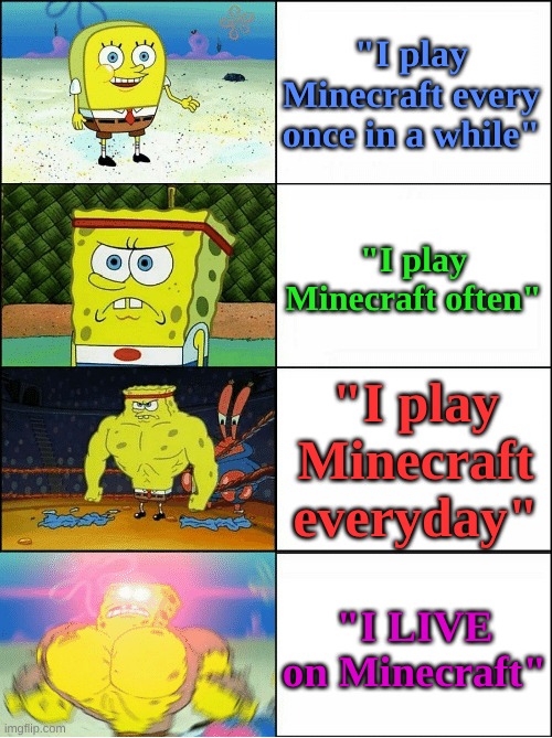 So real | "I play Minecraft every once in a while"; "I play Minecraft often"; "I play Minecraft everyday"; "I LIVE on Minecraft" | image tagged in sponge finna commit muder | made w/ Imgflip meme maker