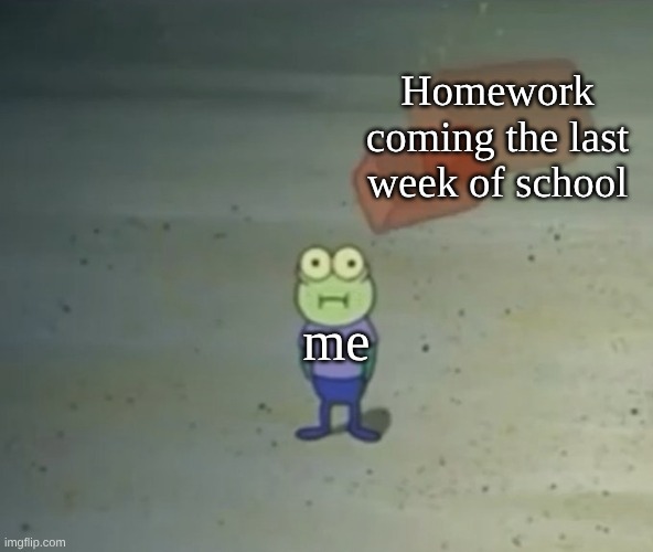 we done fr ?->?->?->?->? | Homework coming the last week of school; me | image tagged in brick | made w/ Imgflip meme maker