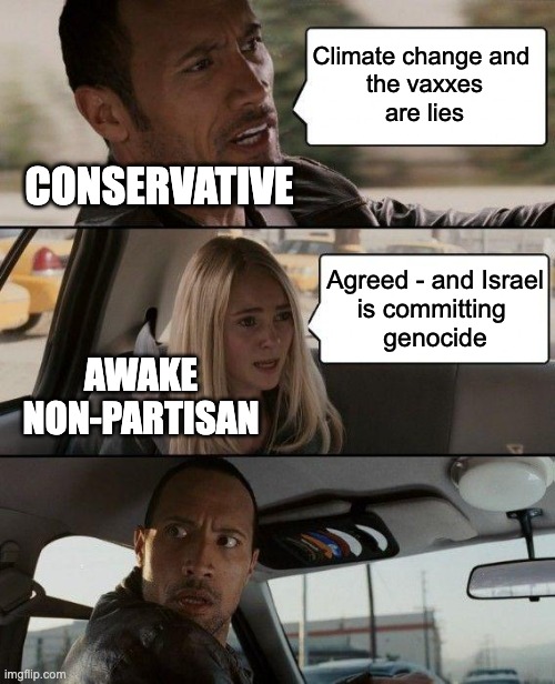 The Rock Driving Meme | Climate change and 
the vaxxes
are lies; CONSERVATIVE; Agreed - and Israel
is committing 
genocide; AWAKE
NON-PARTISAN | image tagged in memes,the rock driving | made w/ Imgflip meme maker